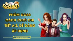 Phỏm GO88 - Cách Chơi Chi Tiết A-Z, Dễ Dàng Áp Dụng