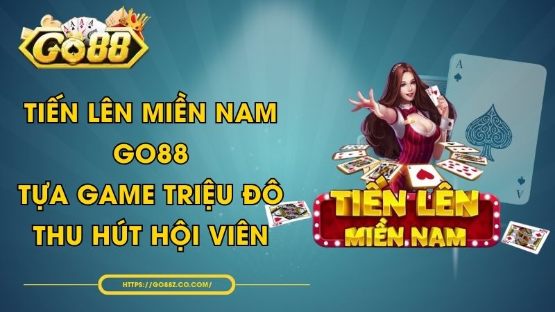 Tiến Lên Miền Nam GO88 - Tựa Game Triệu Đô Thu Hút Hội Viên